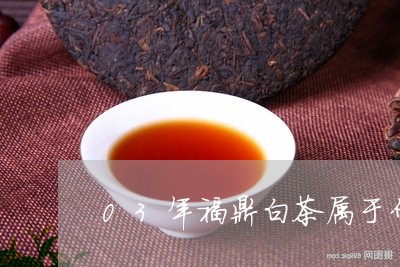 03年福鼎白茶属于什么茶/2023033064846