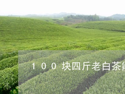 100块四斤老白茶能喝吗/2023033057169