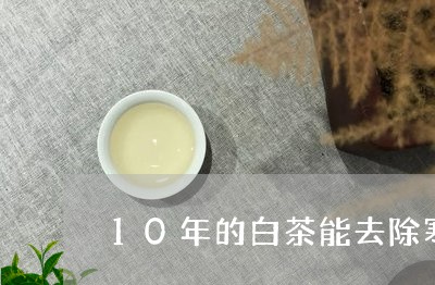 10年的白茶能去除寒湿吗/2023033023903