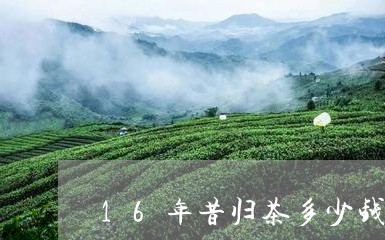 16年昔归茶多少钱/2023032273046