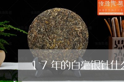 17年的白毫银针什么价格/2023033130605