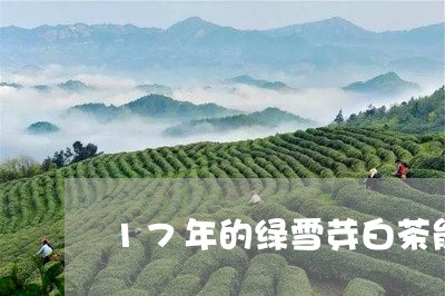 17年的绿雪芽白茶能用吗/2023033108493