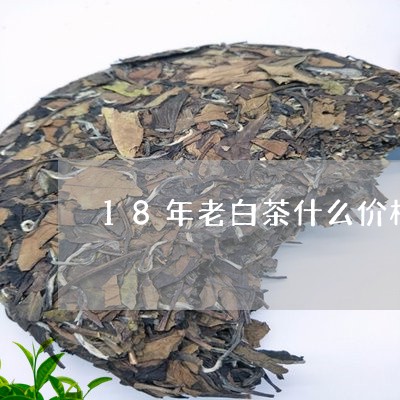 18年老白茶什么价格的好/2023033122895