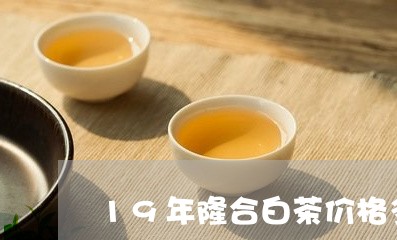 19年隆合白茶价格多少钱/2023033188362