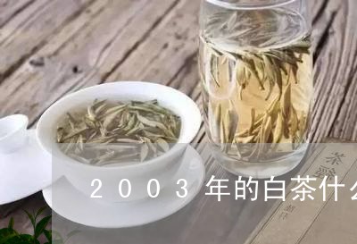 2003年的白茶什么价格/2023033091918