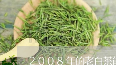 2008年的老白茶能喝吗/2023033122927