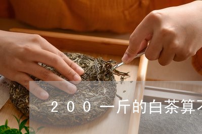 200一斤的白茶算不算好/2023033161715