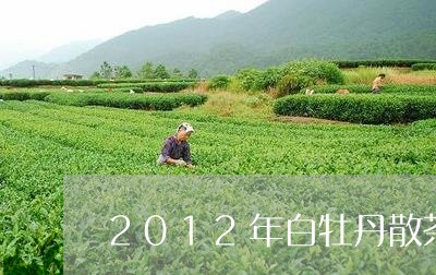 2012年白牡丹散茶价位/2023033118582