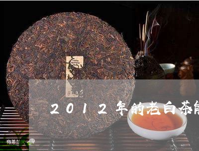 2012年的老白茶能吃吗/2023033144725