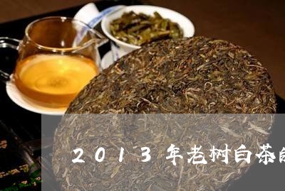 2013年老树白茶的价格/2023033128479