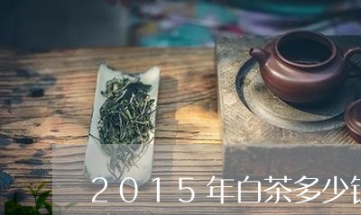 2015年白茶多少钱一斤/2023033059694