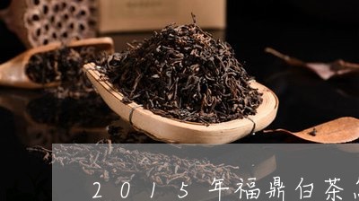 2015年福鼎白茶怎么样/2023033006359