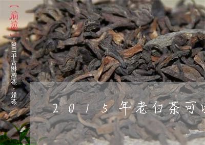 2015年老白茶可以喝吗/2023033028150