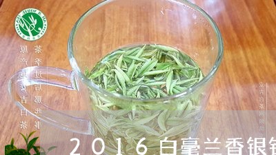 2016白毫兰香银针价格/2023033086937