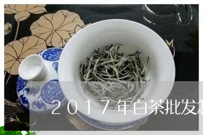 2017年白茶批发怎么做/2023033059592