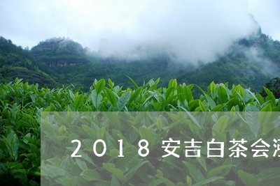 2018安吉白茶会涨价吗/2023033071937