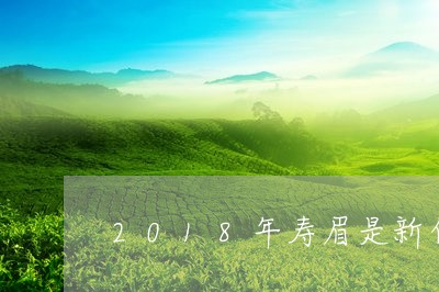 2018年寿眉是新白茶吗/2023033093836