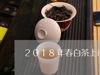 2018年春白茶上市时间/2023033081816