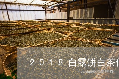 2018白露饼白茶价格表/2023033024369