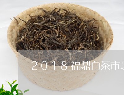 2018福鼎白茶市场调研/2023033046149