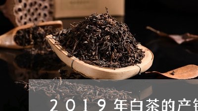 2019年白茶的产销情况/2023033076258