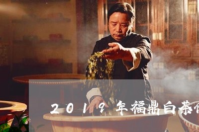 2019年福鼎白茶价格表/2023033061606