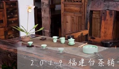 2019福建白茶销量情况/2023033098269