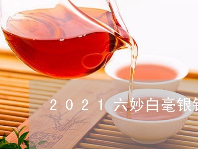 2021六妙白毫银针价格/2023033050484