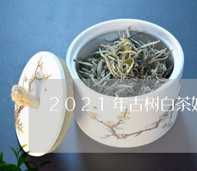 2021年古树白茶好喝吗/2023033046692