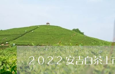 2022安吉白茶上市了吗/2023033053827