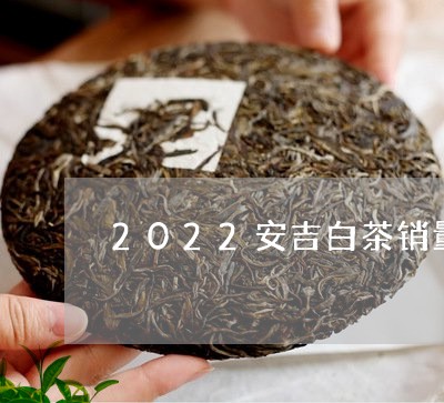 2022安吉白茶销量如何/2023033049469