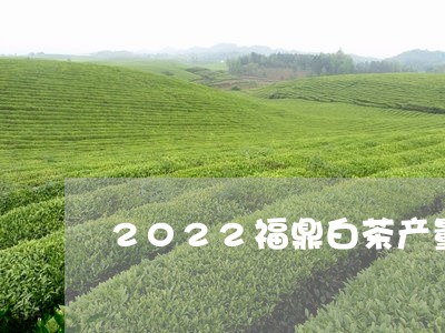 2022福鼎白茶产量多少/2023033071695