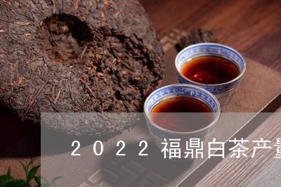 2022福鼎白茶产量高吗/2023033051150