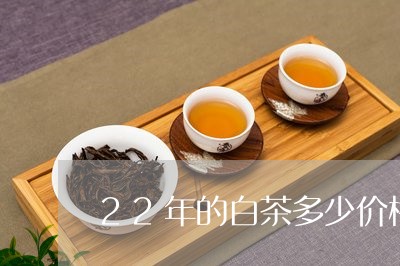 22年的白茶多少价格一斤/2023033186472