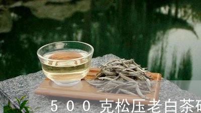 500克松压老白茶砖价格/2023033189626