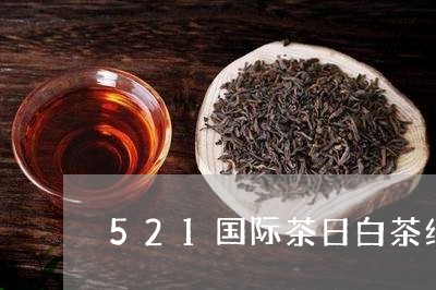 521国际茶日白茶纪念茶/2023033063604