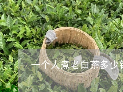 一个人煮老白茶多少钱一斤/2023040150603