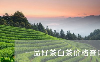 一品好茶白茶价格查询官网/2023040139372