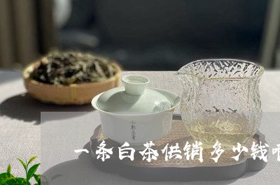 一条白茶供销多少钱啊价格/2023040103939