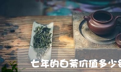 七年的白茶价值多少钱一斤/2023033171792