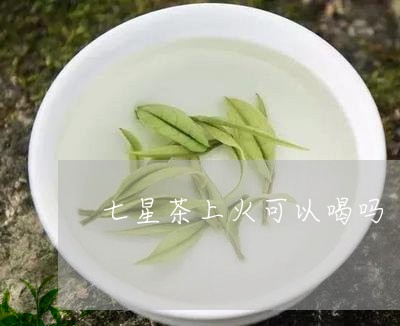 七星茶上火可以喝吗/2023031836379