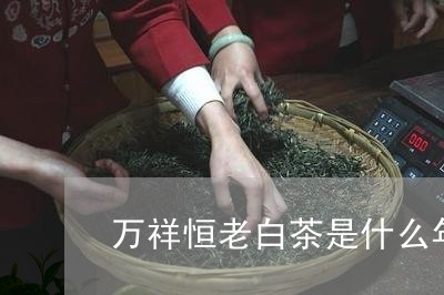 万祥恒老白茶是什么年代的/2023033107261