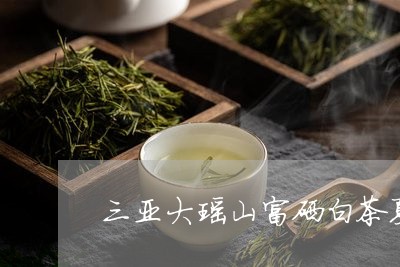 三亚大瑶山富硒白茶夏秋茶/2023040188270