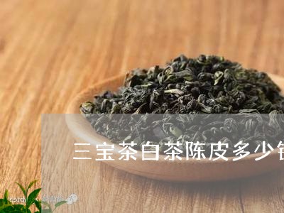 三宝茶白茶陈皮多少钱一斤/2023040157272