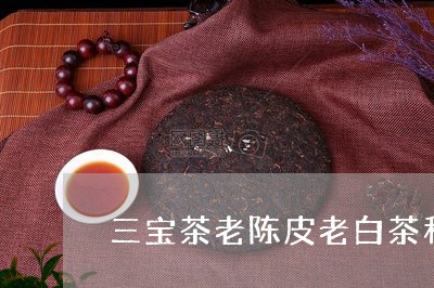 三宝茶老陈皮老白茶和甘草/2023040170626