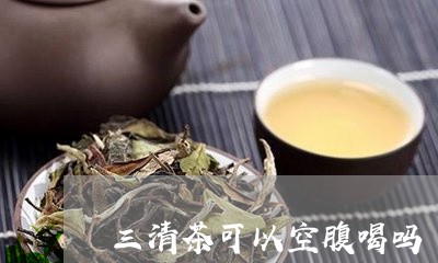 三清茶可以空腹喝吗/2023041571047