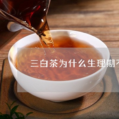 三白茶为什么生理期不能喝/2023040181916