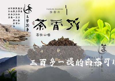 三百多一提的白茶可以买吗/2023040128371