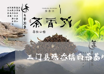 三门县珠岙镇白茶基地地址/2023040118261