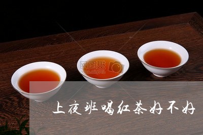 上夜班喝红茶好不好/2023041514927